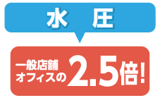 水圧：一般店舗オフィスの2.5倍