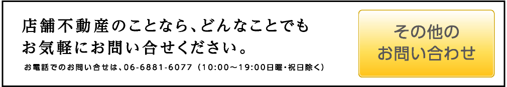 その他のお問い合わせ：店舗不動産のことなら、どんなことでもお気軽にお問い合わせください。