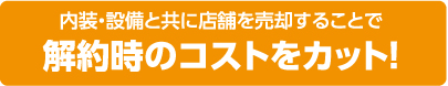 内装・設備とともに店舗を売却することで解約時のコストをカット！