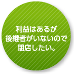 利益はあるが後継者がいないので閉店したい。