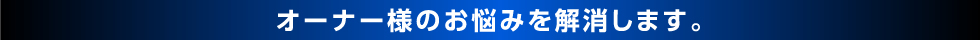 オーナー様のお悩みを解消します。