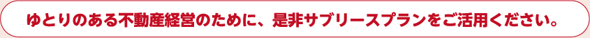 ゆとりのある不動産経営のために、是非サブリースプランをご活用ください。