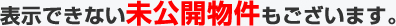 表示できない未公開物件もございます。