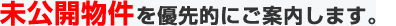 未公開物件を優先的にご案内します。