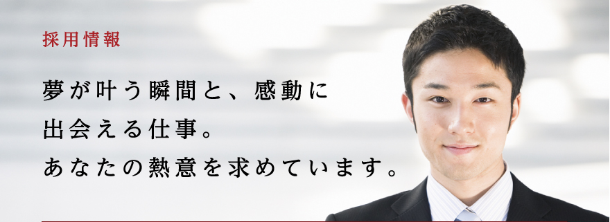 採用情報 夢が叶う瞬間と、感動に出会える仕事。あなたの熱意を求めています。